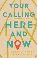 Your Calling Here and Now – Making Sense of Vocation - Gordon T. Smith - cover