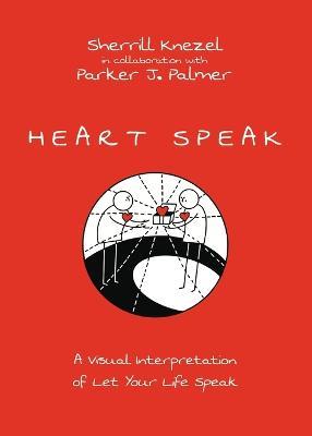 Heart Speak – A Visual Interpretation of Let Your Life Speak - Sherrill A. Knezel,Parker J. Palmer - cover