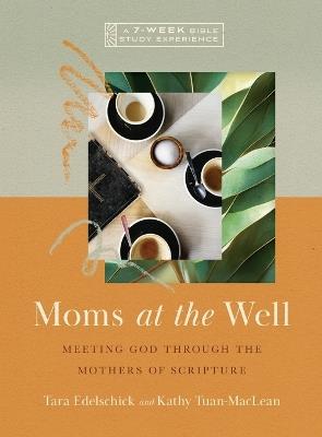 Moms at the Well: Meeting God Through the Mothers of Scripture—A 7-Week Bible Study - Tara Edelschick,Kathy Tuan-MacLean - cover