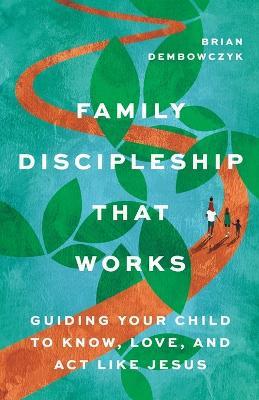 Family Discipleship That Works: Guiding Your Child to Know, Love, and Act Like Jesus - Brian Dembowczyk - cover