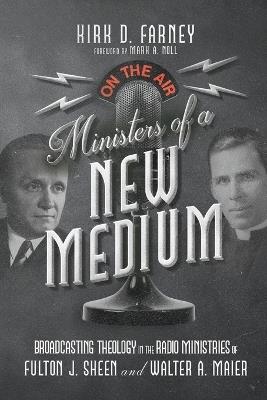 Ministers of a New Medium: Broadcasting Theology in the Radio Ministries of Fulton J. Sheen and Walter A. Maier - Kirk D. Farney - cover