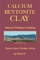 Calcium Bentonite Clay: Nature's Pathway to Healing Balance, Detox, Stimulate, Alkalize - Perry a Arledge - cover