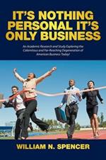 It's Nothing Personal It's Only Business: An Academic Research and Study Exploring the Calamitous and Far-Reaching Degeneration of American Business Today!