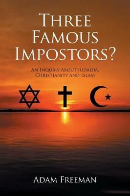 Three Famous Impostors?: An Inquiry About Judaism, Christianity and Islam - Adam Freeman - cover