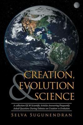 Creation, Evolution & Science: A collection Of 30 Scientific Articles Answering Frequently Asked Questions During Debates on Creation vs Evolution - Selva Sugunendran - cover