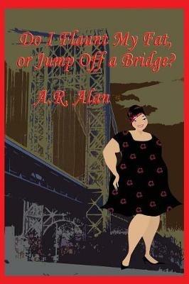 Do I Flaunt My Fat, or Jump Off a Bridge? - A R Alan - cover