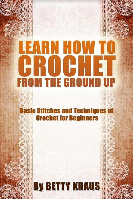 Learn How to Crochet from the Ground Up. Basic Stitches and Techniques of Crochet for Beginners