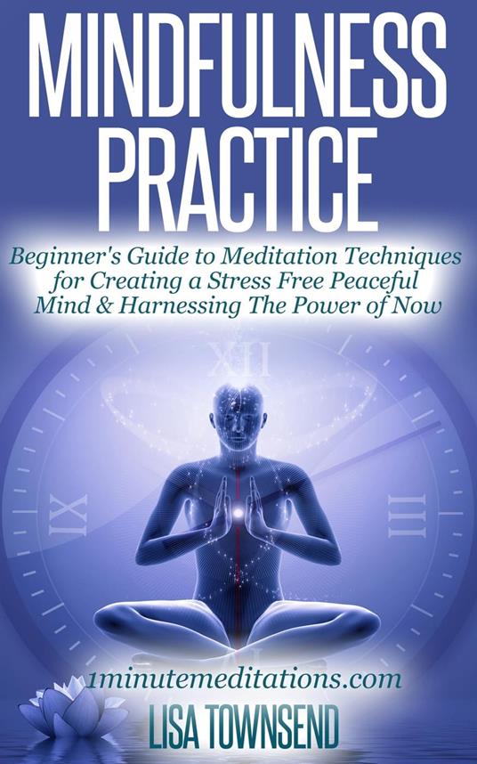 Mindfulness Practice: Beginner's Guide to Meditation Techniques for Creating a Stress Free Peaceful Mind & Harnessing The Power of Now