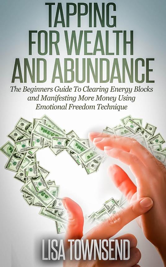 Tapping for Wealth and Abundance: The Beginners Guide To Clearing Energy Blocks and Manifesting More Money Using Emotional Freedom Technique