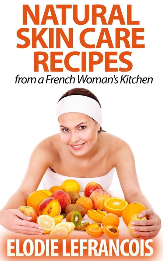 Natural Skin Care Recipes from a French Woman's Kitchen