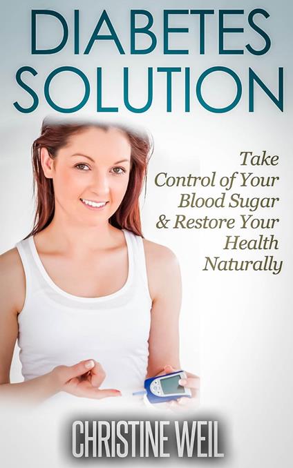 Diabetes Solution: Take Control of Your Blood Sugar & Restore Your Health Naturally