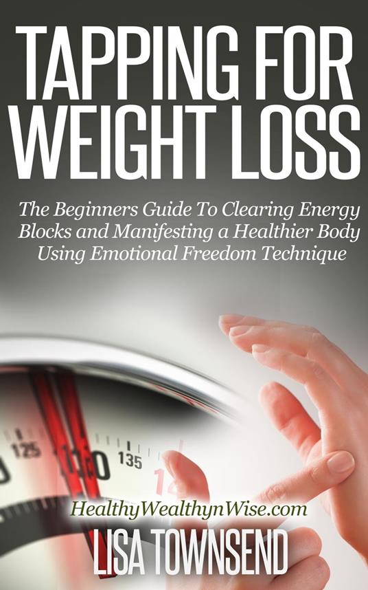 Tapping for Weight Loss: The Beginners Guide To Clearing Energy Blocks and Manifesting a Healthier Body Using Emotional Freedom Technique