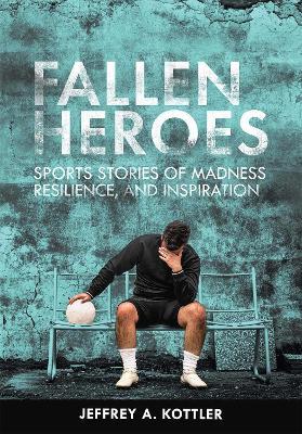 Fallen Heroes: Sports Stories of Madness, Reliance, and Inspiration - Jeffrey A. Kottler - cover