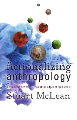 Fictionalizing Anthropology: Encounters and Fabulations at the Edges of the Human - Stuart J. McLean - cover
