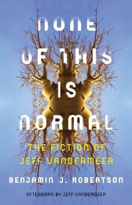 None of This Is Normal: The Fiction of Jeff VanderMeer - Benjamin Robertson - cover