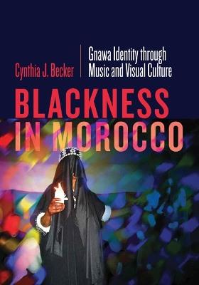 Blackness in Morocco: Gnawa Identity through Music and Visual Culture - Cynthia J. Becker - cover