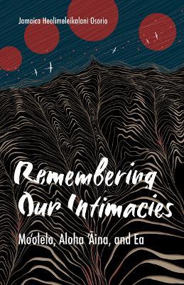 Remembering Our Intimacies: Mo'olelo, Aloha 'Aina, and Ea - Jamaica Heolimeleikalani Osorio - cover