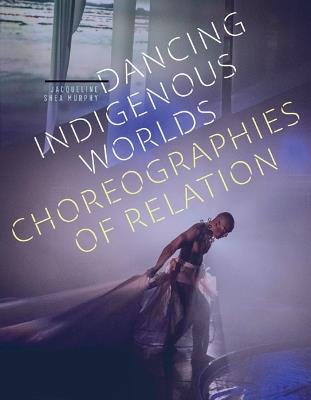 Dancing Indigenous Worlds: Choreographies of Relation - Jacqueline Shea Murphy - cover