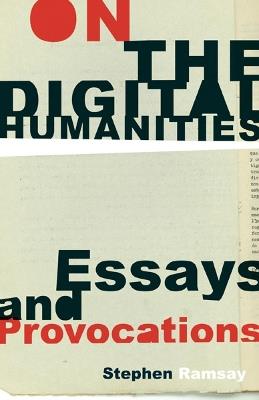 On the Digital Humanities: Essays and Provocations - Stephen Ramsay - cover