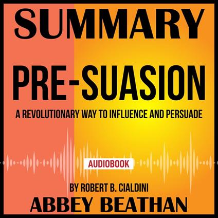 Summary of Pre-Suasion: A Revolutionary Way to Influence and Persuade by Robert B. Cialdini