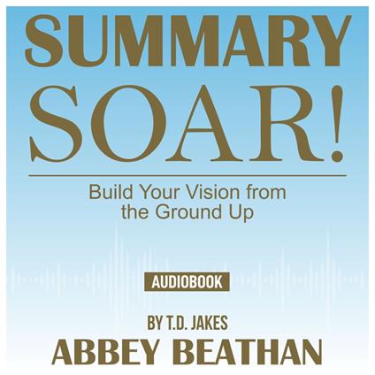 Summary of Soar!: Build Your Vision from the Ground Up by T.D. Jakes