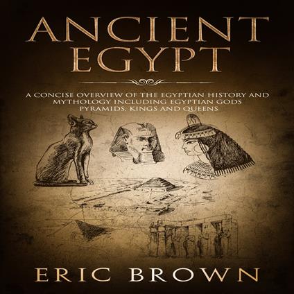 Ancient Egypt: A Concise Overview of the Egyptian History and Mythology Including the Egyptian Gods, Pyramids, Kings and Queens