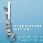 Intermittent Fasting: The ultimate guide to intermittent fasting and how you can do it without getting hungry