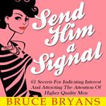 Send Him A Signal: 61 Secrets For Indicating Interest And Attracting The Attention Of Higher Quality Men