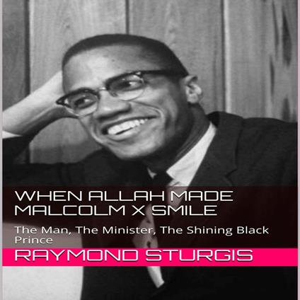 When Allah Made Malcolm X Smile: The Man, The Minister, The Shining Black Prince