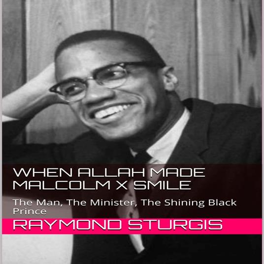 When Allah Made Malcolm X Smile: The Man, The Minister, The Shining Black Prince