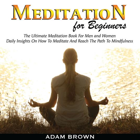 Meditation for Beginners: The Ultimate Meditation Book For Men and Women. Daily Insights On How To Meditate And Reach The Path To Mindfulness