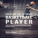 Creating the Ultimate Basketball Player: Learn the Secrets Used by the Best Professional Basketball Players and Coaches to Improve Your Conditioning, Nutrition, and Mental Toughness