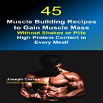 45 Muscle Building Recipes to Gain Muscle Mass Without Shakes or Pills: High Protein Content in Every Meal!