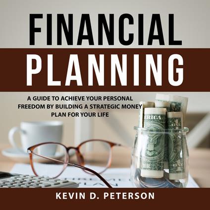 Financial Planning: A Guide To Achieve Your Personal Freedom By Building A Strategic Money Plan For Your Life