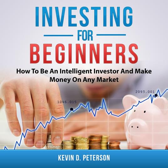 Investing for Beginners: How To Be An Intelligent Investor And Make Money On Any Market