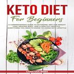 Keto Diet For Beginners : A Comprehensive Guide to Ketogenic Diet for Weight Loss, Healing Body, and a Healthy Lifestyle. Everything You Need to Know to Living Keto Lifestyle