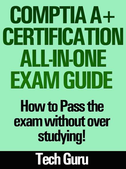 CompTIA A+ Certification All-in-One Exam Guide: How to pass the exam without over studying!