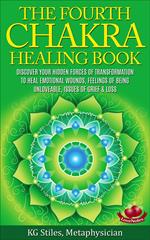 The Fourth Chakra Healing Book - Discover Your Hidden Forces of Transformation To Heal Emotional Wounds, Feelings of Being Unloveable, Issues of Grief & Loss