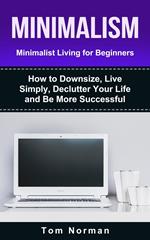 Minimalism: Minimalist Living For Beginners: How To Downsize, Live Simply, De-clutter Your Life And Be More Successful