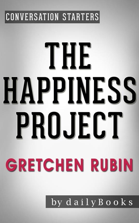 The Happiness Project: Or, Why I Spent a Year Trying to Sing in the Morning, Clean My Closets, Fight Right, Read Aristotle, and Generally Have More Fun by Gretchen Rubin | Conversation Starters