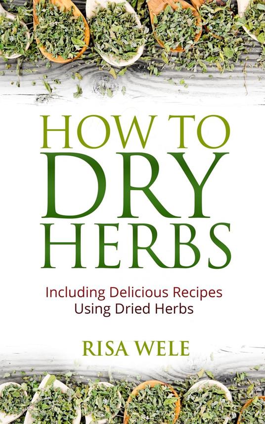 How to Dry Herbs: Including Delicious Recipes Using Dried Herbs