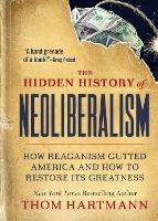 The Hidden History of Neoliberalism: How Reaganism Gutted America and How to Restore Its Greatness - Thom Hartmann - cover