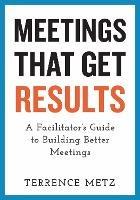Meetings That Get Results: A Facilitator's Guide to Building Better Meetings - Terrence Metz - cover