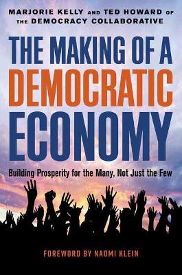 The Making of a Democratic Economy: How to Build Prosperity for the Many, Not the Few - Marjorie Kelly,Ted Howard - cover