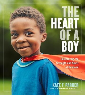 The Heart of a Boy: Celebrating the Strength and Spirit of Boyhood - Kate T. Parker - cover