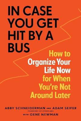 In Case You Get Hit by a Bus: How to Organize Your Life Now for When You're Not Around Later - Abby Schneiderman,Adam Seifer,Gene Newman - cover