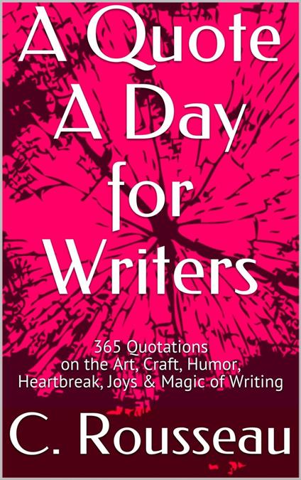 A Quote A Day for Writers: 365 Quotations on the Art, Craft, Humor, Heartbreak, Joys & Magic of Writing