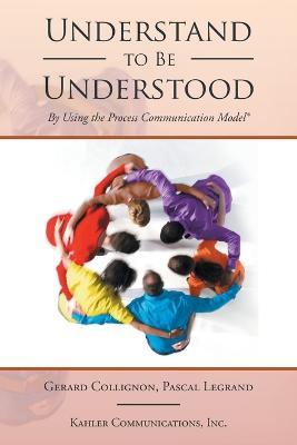 Understand to Be Understood: By Using the Process Communication Model - Gerard Collignon,Pascal Legrand - cover