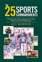 The 25 Sports Commandments: A Guide to Help Develop a Mindset for the Young Athlete on and off the Playing Fields