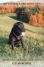 My Father's Greatest Gift: Life Lessons from a Black English Labrador Retriever